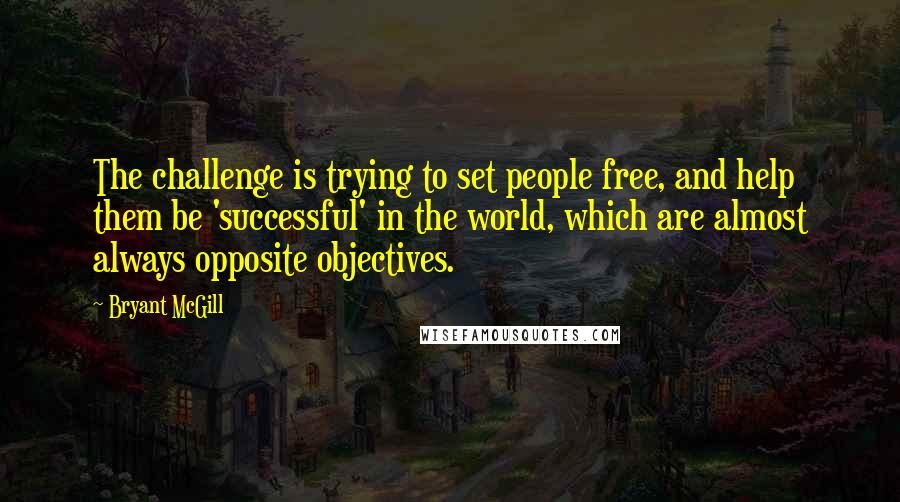 Bryant McGill Quotes: The challenge is trying to set people free, and help them be 'successful' in the world, which are almost always opposite objectives.