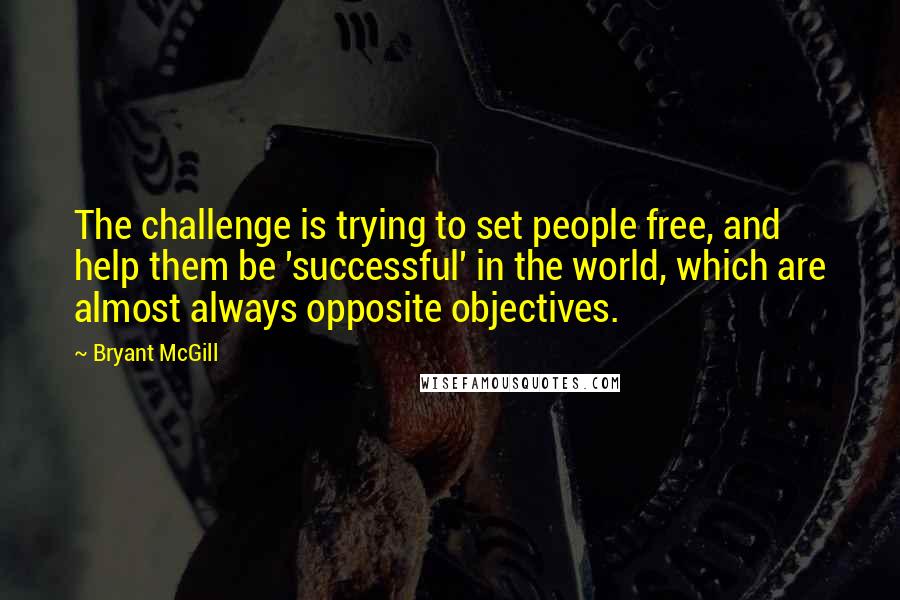 Bryant McGill Quotes: The challenge is trying to set people free, and help them be 'successful' in the world, which are almost always opposite objectives.
