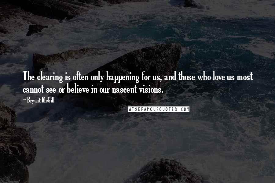 Bryant McGill Quotes: The clearing is often only happening for us, and those who love us most cannot see or believe in our nascent visions.