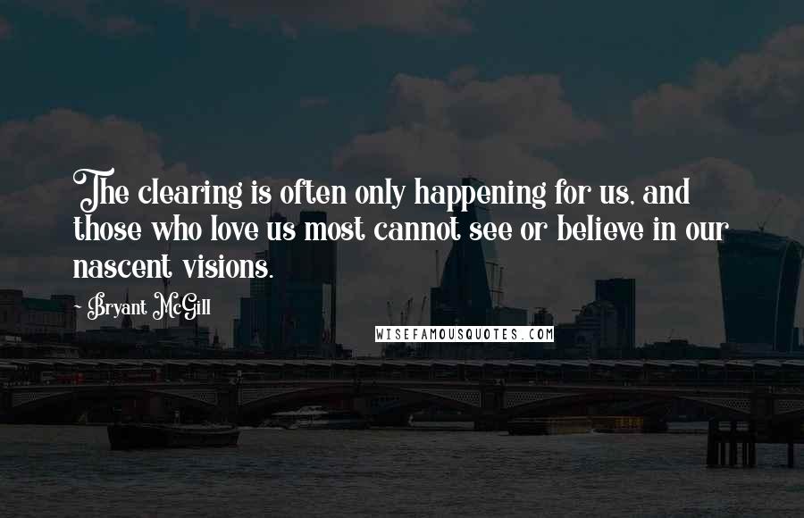 Bryant McGill Quotes: The clearing is often only happening for us, and those who love us most cannot see or believe in our nascent visions.