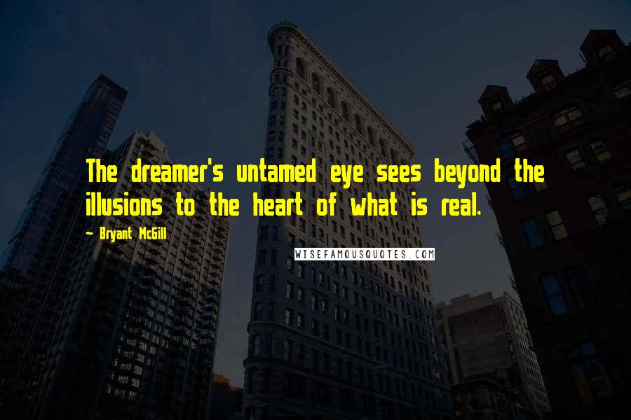 Bryant McGill Quotes: The dreamer's untamed eye sees beyond the illusions to the heart of what is real.