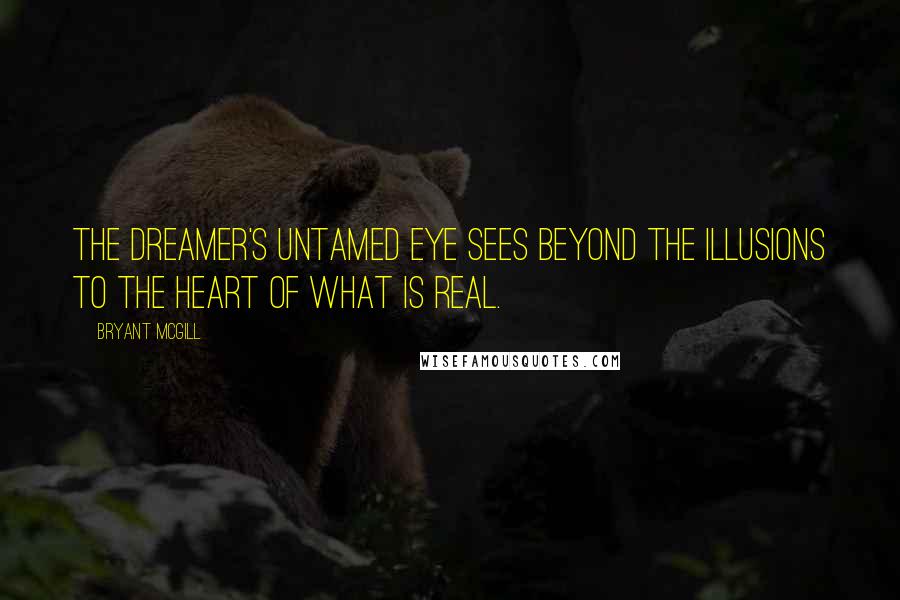 Bryant McGill Quotes: The dreamer's untamed eye sees beyond the illusions to the heart of what is real.