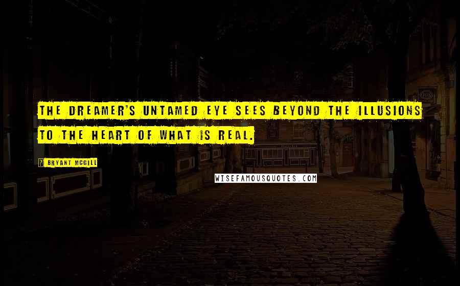 Bryant McGill Quotes: The dreamer's untamed eye sees beyond the illusions to the heart of what is real.