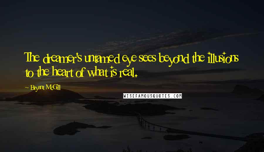 Bryant McGill Quotes: The dreamer's untamed eye sees beyond the illusions to the heart of what is real.