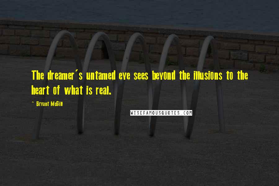 Bryant McGill Quotes: The dreamer's untamed eye sees beyond the illusions to the heart of what is real.