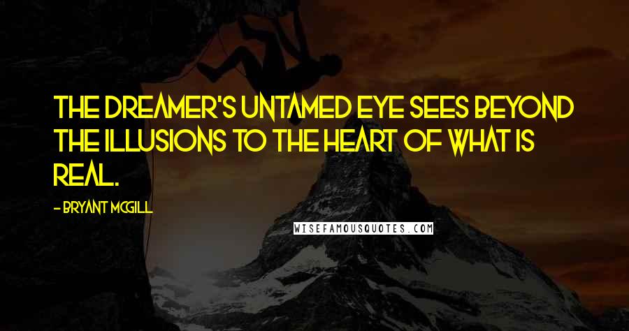 Bryant McGill Quotes: The dreamer's untamed eye sees beyond the illusions to the heart of what is real.