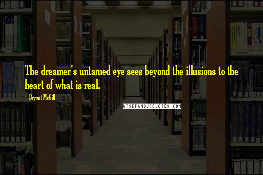 Bryant McGill Quotes: The dreamer's untamed eye sees beyond the illusions to the heart of what is real.