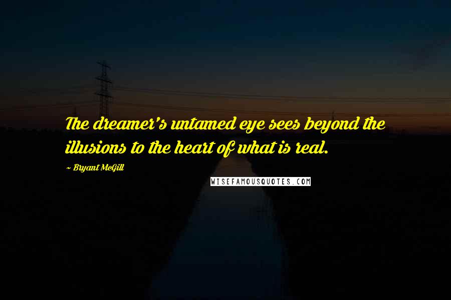 Bryant McGill Quotes: The dreamer's untamed eye sees beyond the illusions to the heart of what is real.