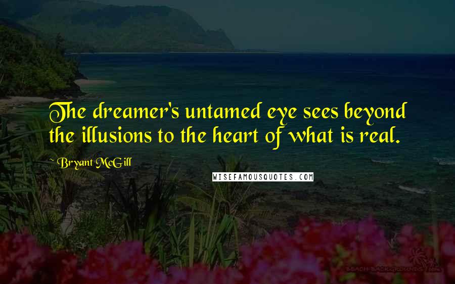 Bryant McGill Quotes: The dreamer's untamed eye sees beyond the illusions to the heart of what is real.