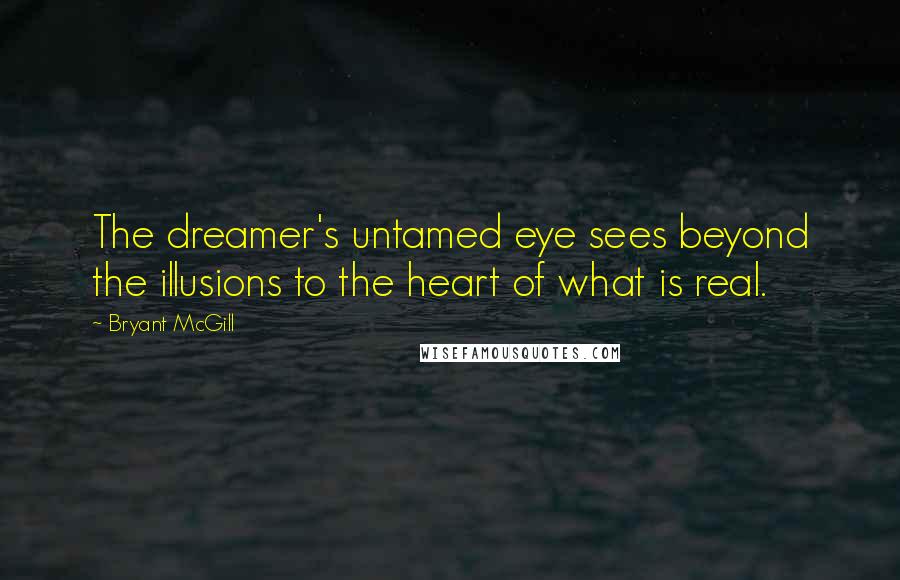 Bryant McGill Quotes: The dreamer's untamed eye sees beyond the illusions to the heart of what is real.