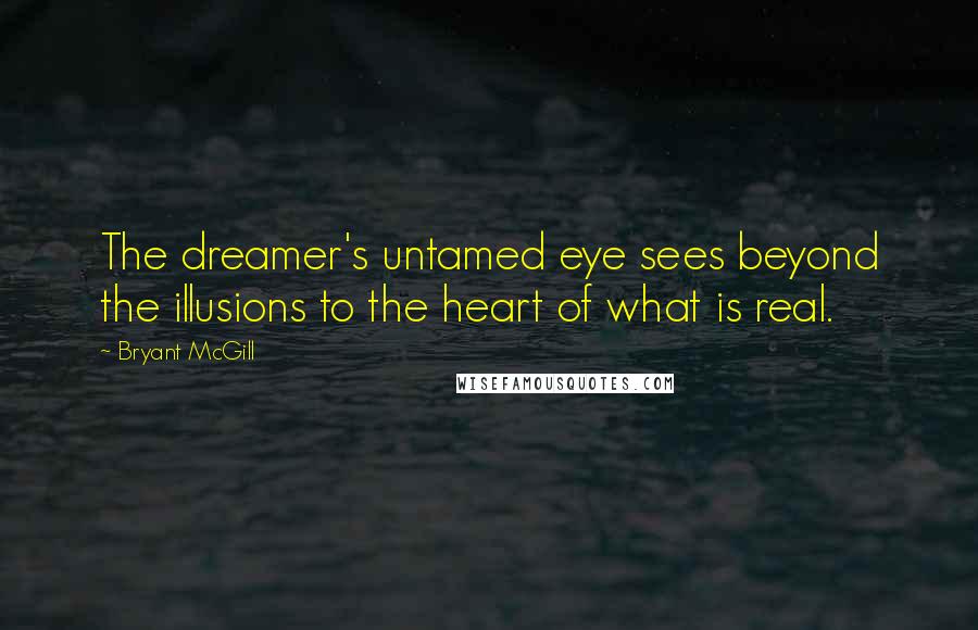 Bryant McGill Quotes: The dreamer's untamed eye sees beyond the illusions to the heart of what is real.