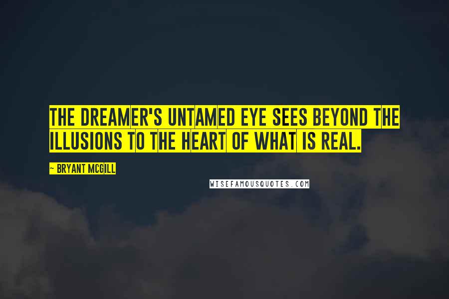 Bryant McGill Quotes: The dreamer's untamed eye sees beyond the illusions to the heart of what is real.