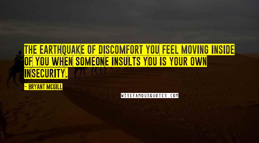 Bryant McGill Quotes: The earthquake of discomfort you feel moving inside of you when someone insults you is your own insecurity.