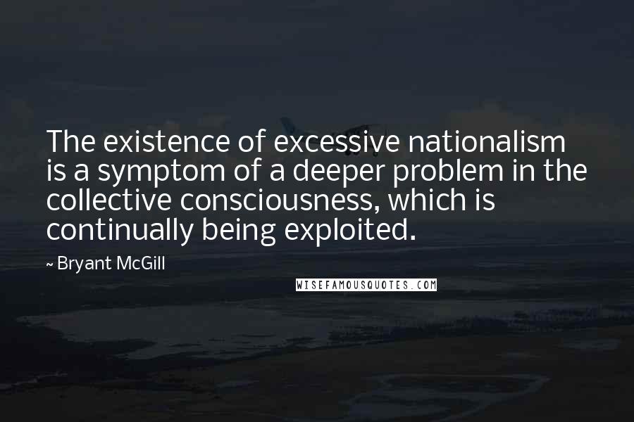 Bryant McGill Quotes: The existence of excessive nationalism is a symptom of a deeper problem in the collective consciousness, which is continually being exploited.