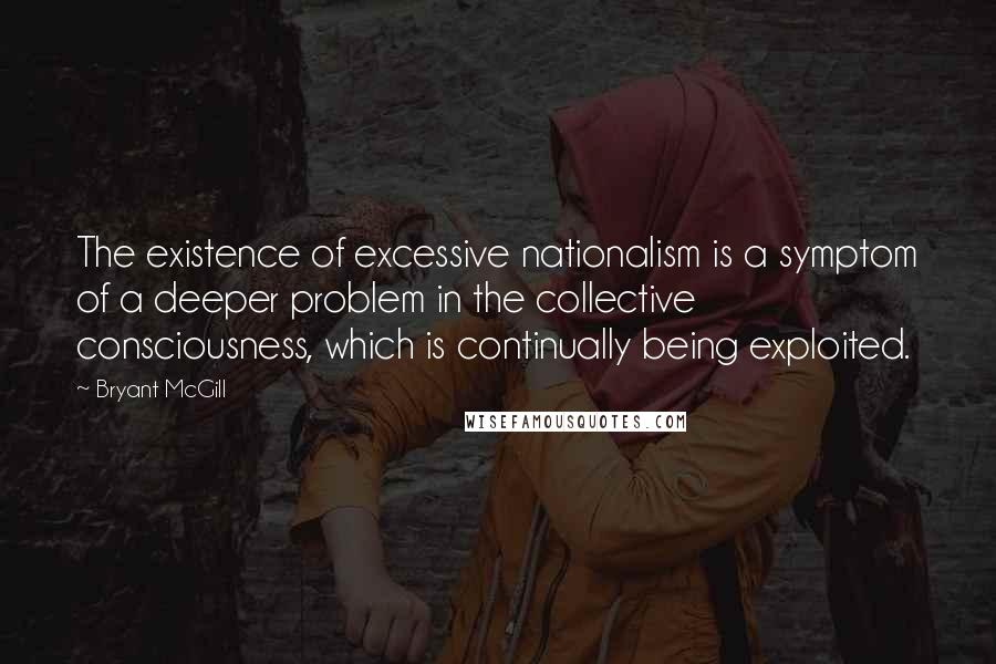 Bryant McGill Quotes: The existence of excessive nationalism is a symptom of a deeper problem in the collective consciousness, which is continually being exploited.