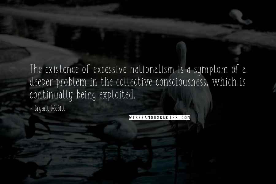 Bryant McGill Quotes: The existence of excessive nationalism is a symptom of a deeper problem in the collective consciousness, which is continually being exploited.