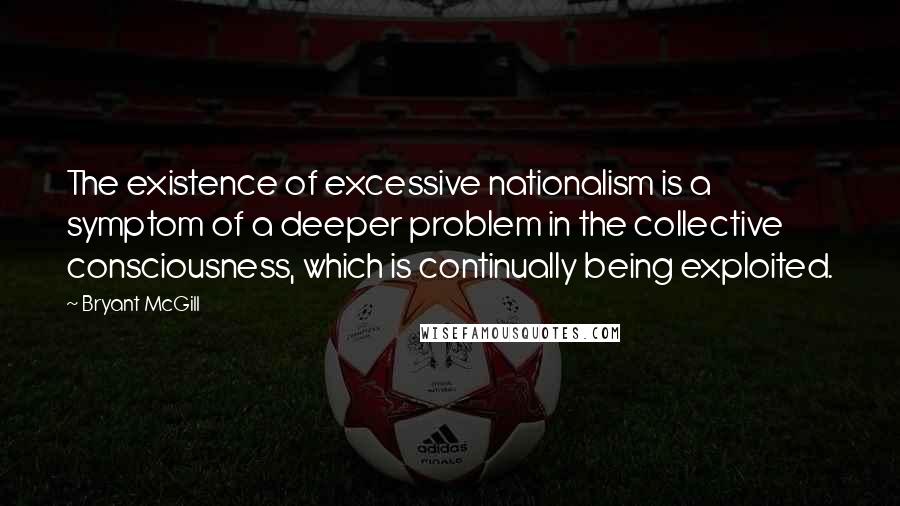 Bryant McGill Quotes: The existence of excessive nationalism is a symptom of a deeper problem in the collective consciousness, which is continually being exploited.