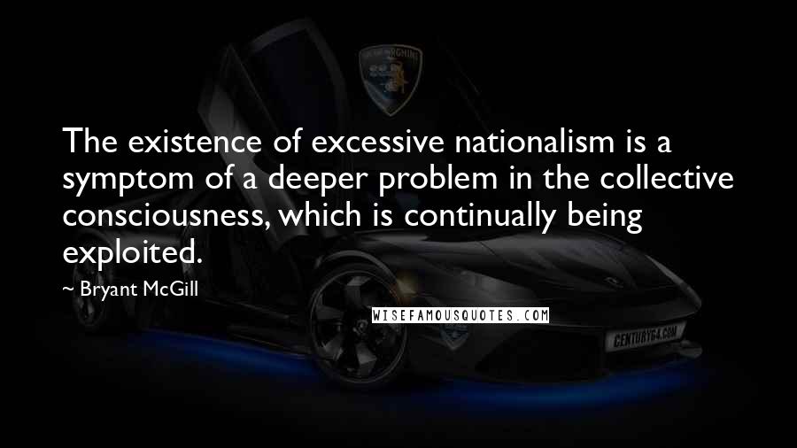 Bryant McGill Quotes: The existence of excessive nationalism is a symptom of a deeper problem in the collective consciousness, which is continually being exploited.