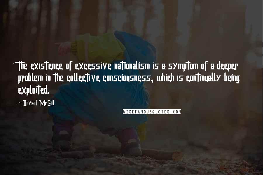 Bryant McGill Quotes: The existence of excessive nationalism is a symptom of a deeper problem in the collective consciousness, which is continually being exploited.