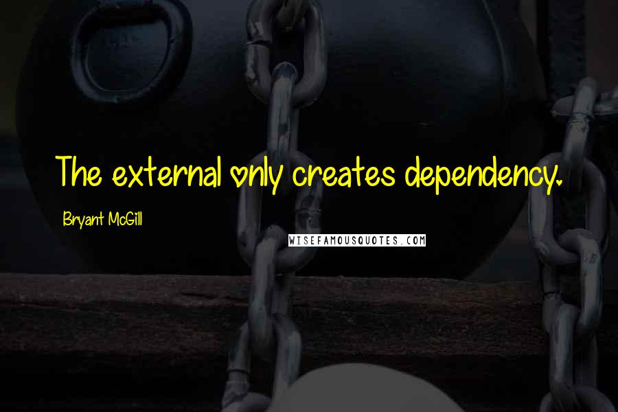 Bryant McGill Quotes: The external only creates dependency.