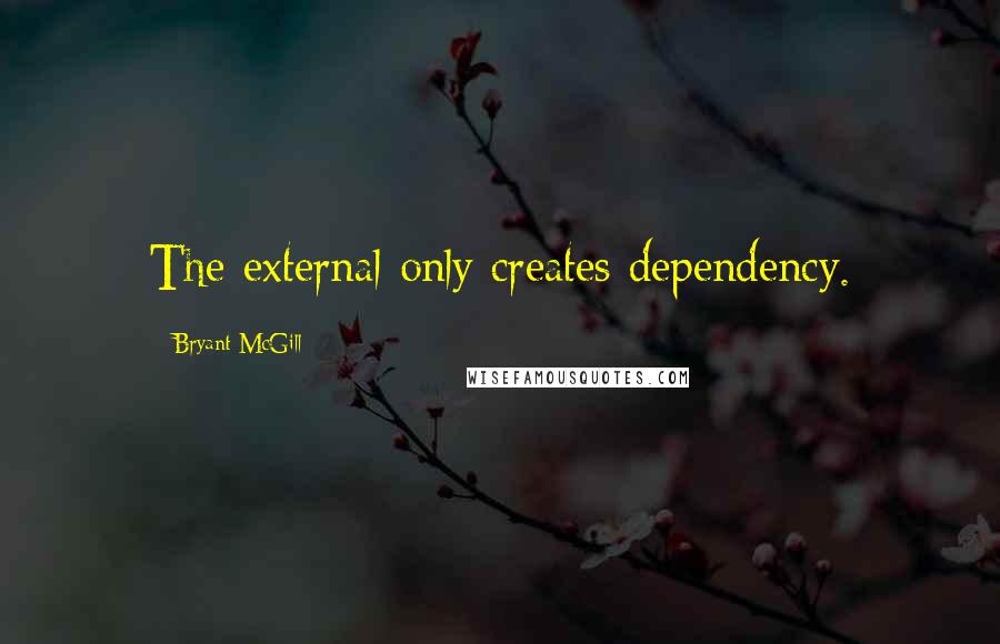 Bryant McGill Quotes: The external only creates dependency.