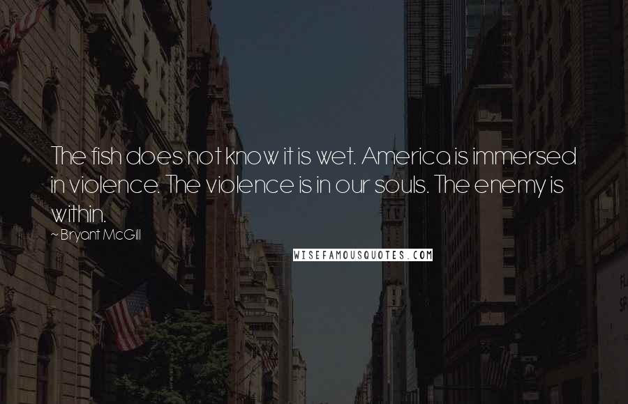 Bryant McGill Quotes: The fish does not know it is wet. America is immersed in violence. The violence is in our souls. The enemy is within.