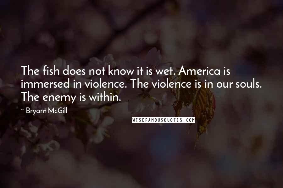 Bryant McGill Quotes: The fish does not know it is wet. America is immersed in violence. The violence is in our souls. The enemy is within.