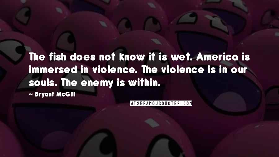 Bryant McGill Quotes: The fish does not know it is wet. America is immersed in violence. The violence is in our souls. The enemy is within.