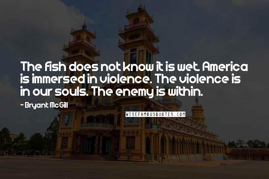 Bryant McGill Quotes: The fish does not know it is wet. America is immersed in violence. The violence is in our souls. The enemy is within.