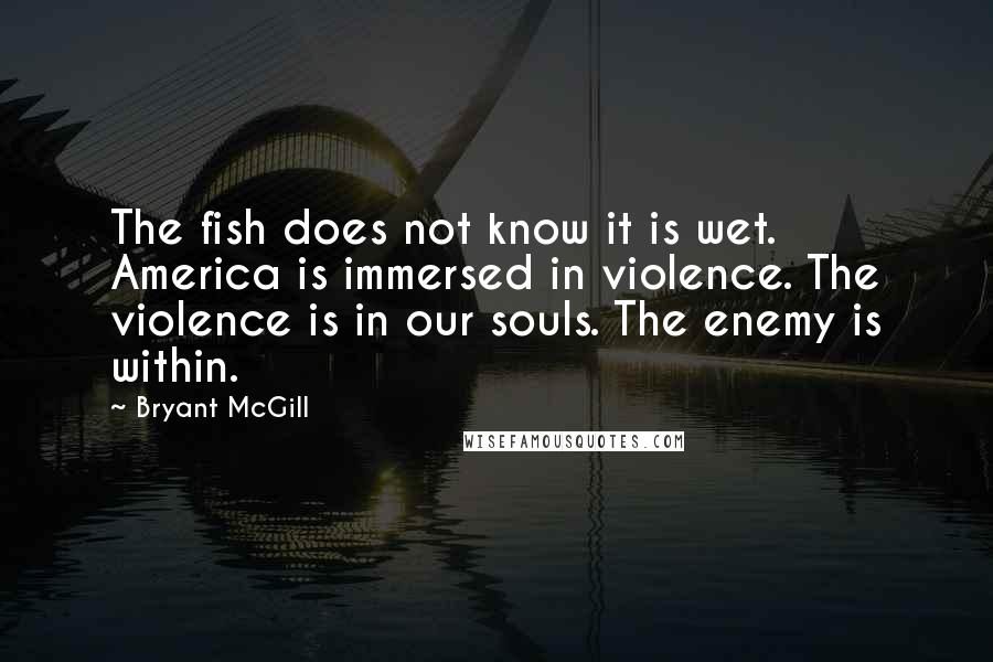 Bryant McGill Quotes: The fish does not know it is wet. America is immersed in violence. The violence is in our souls. The enemy is within.