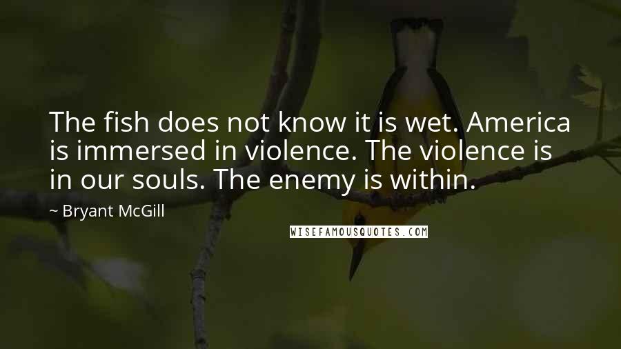 Bryant McGill Quotes: The fish does not know it is wet. America is immersed in violence. The violence is in our souls. The enemy is within.