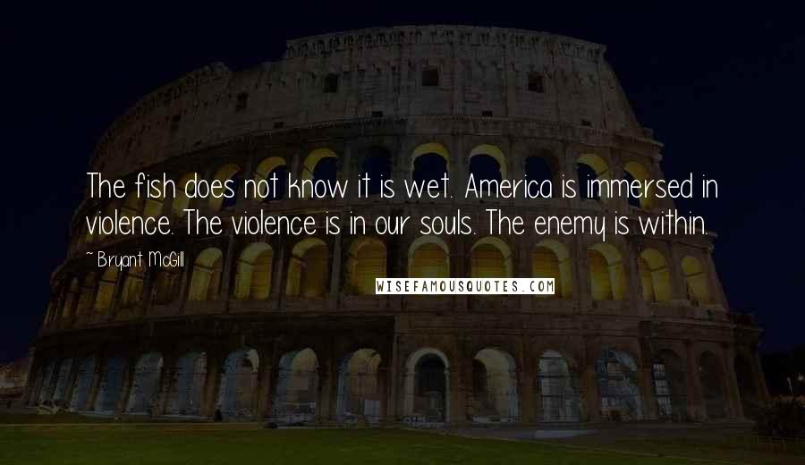 Bryant McGill Quotes: The fish does not know it is wet. America is immersed in violence. The violence is in our souls. The enemy is within.