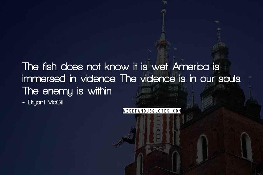 Bryant McGill Quotes: The fish does not know it is wet. America is immersed in violence. The violence is in our souls. The enemy is within.