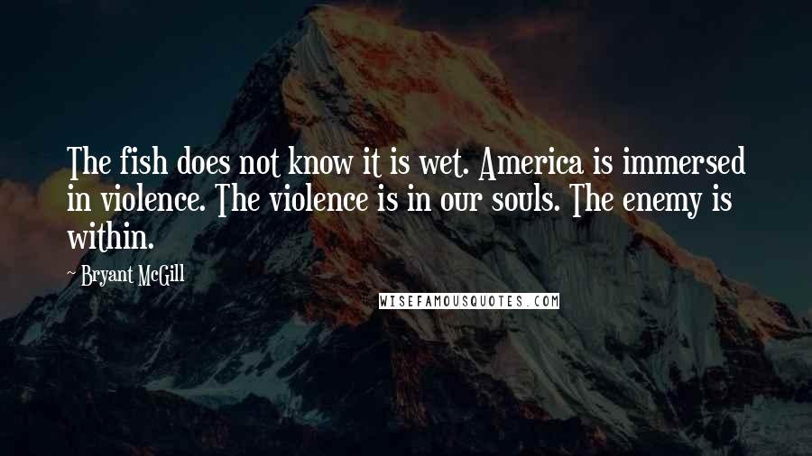 Bryant McGill Quotes: The fish does not know it is wet. America is immersed in violence. The violence is in our souls. The enemy is within.