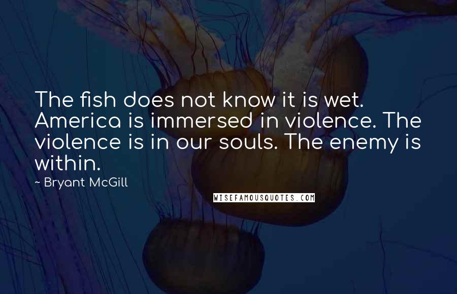 Bryant McGill Quotes: The fish does not know it is wet. America is immersed in violence. The violence is in our souls. The enemy is within.