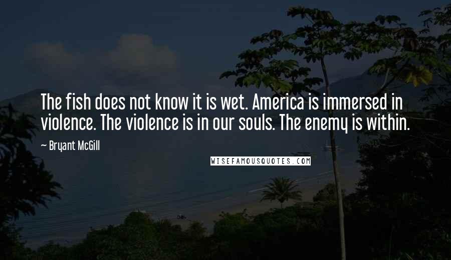 Bryant McGill Quotes: The fish does not know it is wet. America is immersed in violence. The violence is in our souls. The enemy is within.