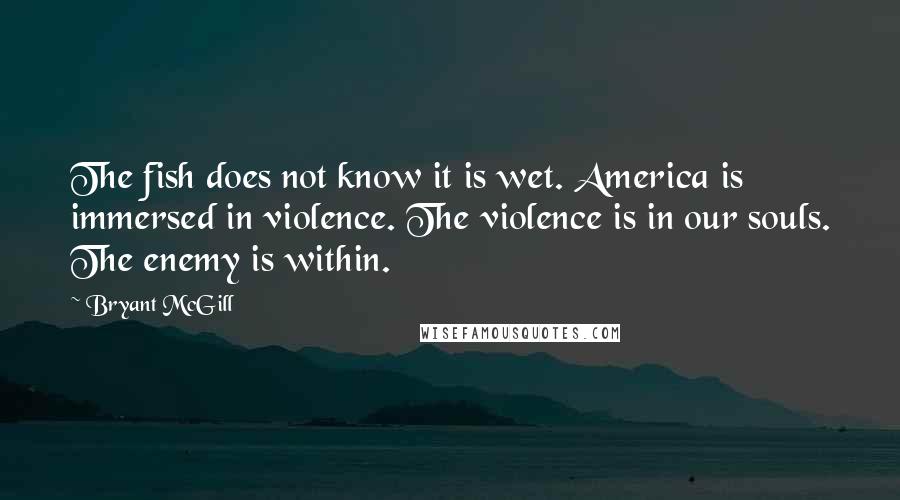 Bryant McGill Quotes: The fish does not know it is wet. America is immersed in violence. The violence is in our souls. The enemy is within.