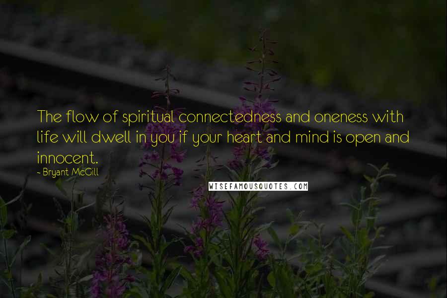 Bryant McGill Quotes: The flow of spiritual connectedness and oneness with life will dwell in you if your heart and mind is open and innocent.