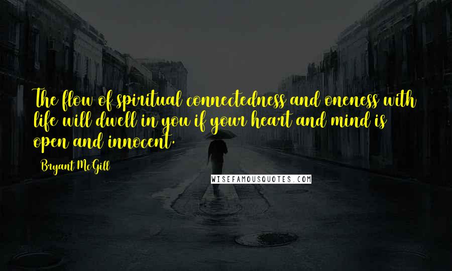 Bryant McGill Quotes: The flow of spiritual connectedness and oneness with life will dwell in you if your heart and mind is open and innocent.