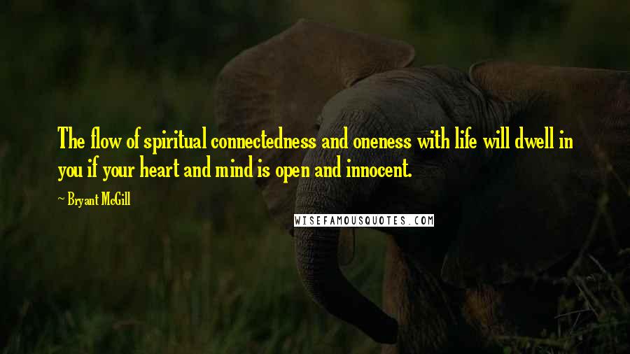 Bryant McGill Quotes: The flow of spiritual connectedness and oneness with life will dwell in you if your heart and mind is open and innocent.