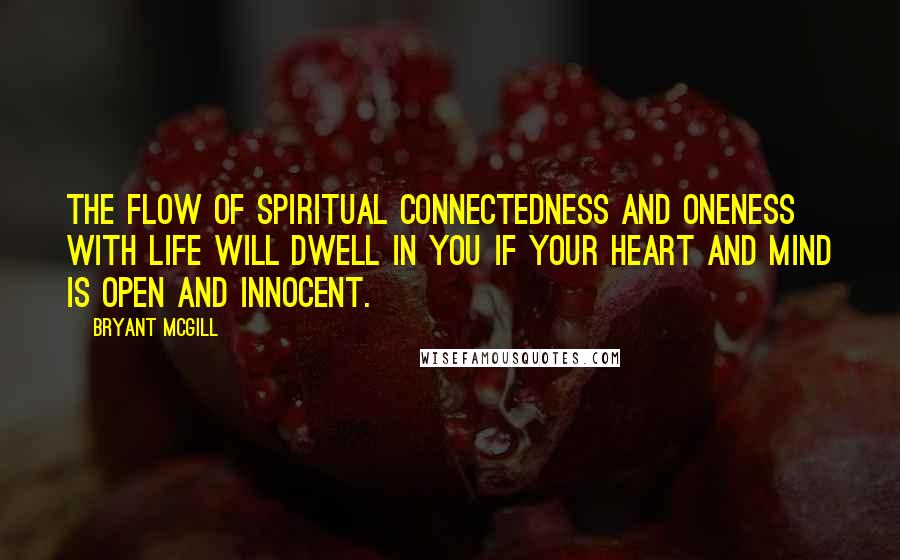 Bryant McGill Quotes: The flow of spiritual connectedness and oneness with life will dwell in you if your heart and mind is open and innocent.