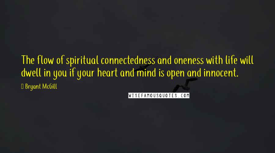 Bryant McGill Quotes: The flow of spiritual connectedness and oneness with life will dwell in you if your heart and mind is open and innocent.