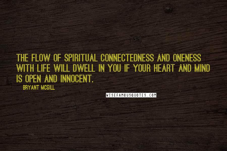 Bryant McGill Quotes: The flow of spiritual connectedness and oneness with life will dwell in you if your heart and mind is open and innocent.