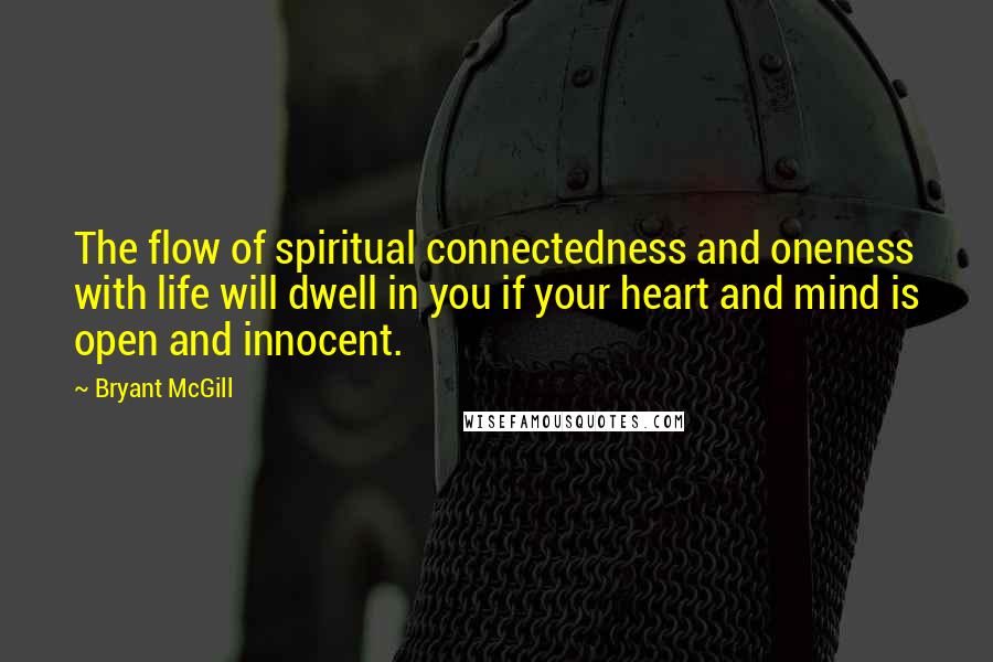 Bryant McGill Quotes: The flow of spiritual connectedness and oneness with life will dwell in you if your heart and mind is open and innocent.