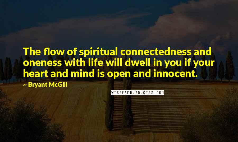 Bryant McGill Quotes: The flow of spiritual connectedness and oneness with life will dwell in you if your heart and mind is open and innocent.