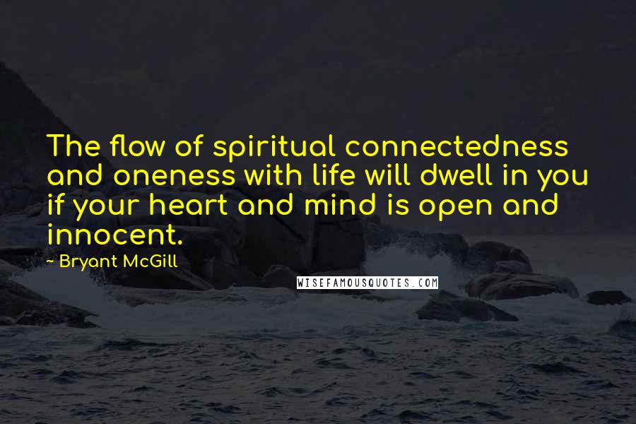 Bryant McGill Quotes: The flow of spiritual connectedness and oneness with life will dwell in you if your heart and mind is open and innocent.