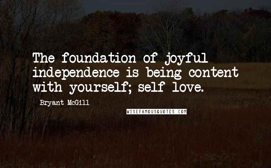 Bryant McGill Quotes: The foundation of joyful independence is being content with yourself; self-love.