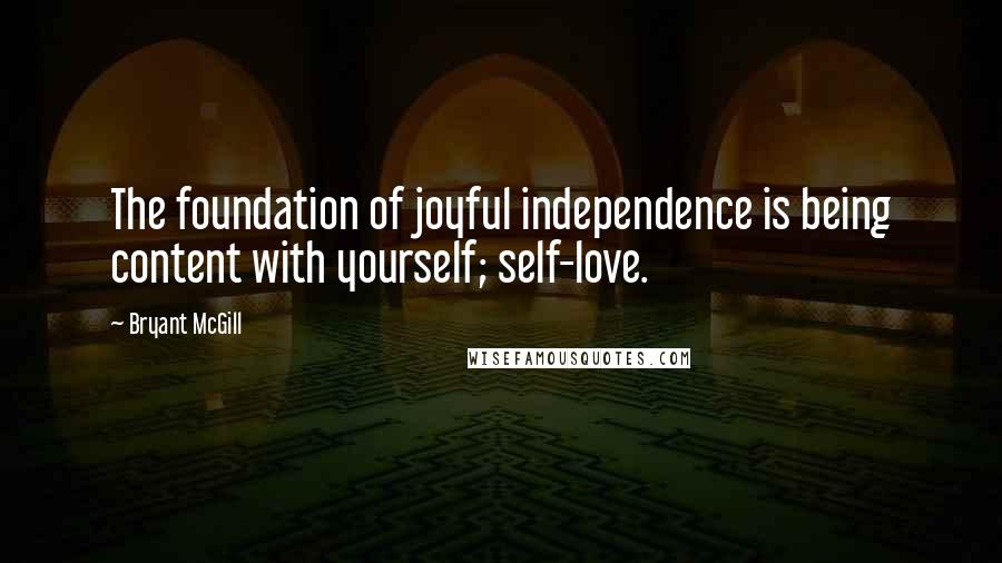 Bryant McGill Quotes: The foundation of joyful independence is being content with yourself; self-love.