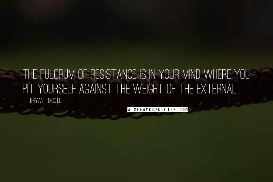 Bryant McGill Quotes: The fulcrum of resistance is in your mind where you pit yourself against the weight of the external.
