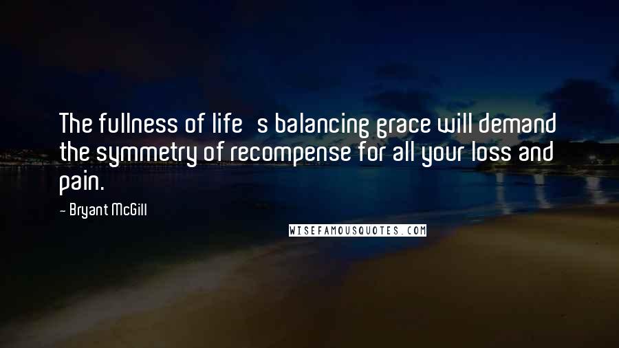 Bryant McGill Quotes: The fullness of life's balancing grace will demand the symmetry of recompense for all your loss and pain.